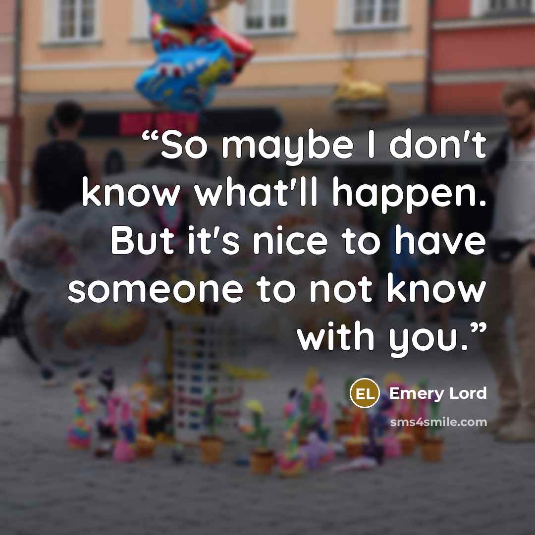 “So maybe I don't know what'll happen. But it's nice to have someone to not know with you.” quote by Emery Lord