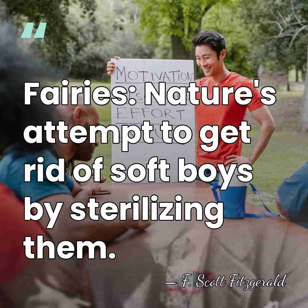 Fairies: Nature's attempt to get rid of soft boys by sterilizing them. - F. Scott Fitzgerald