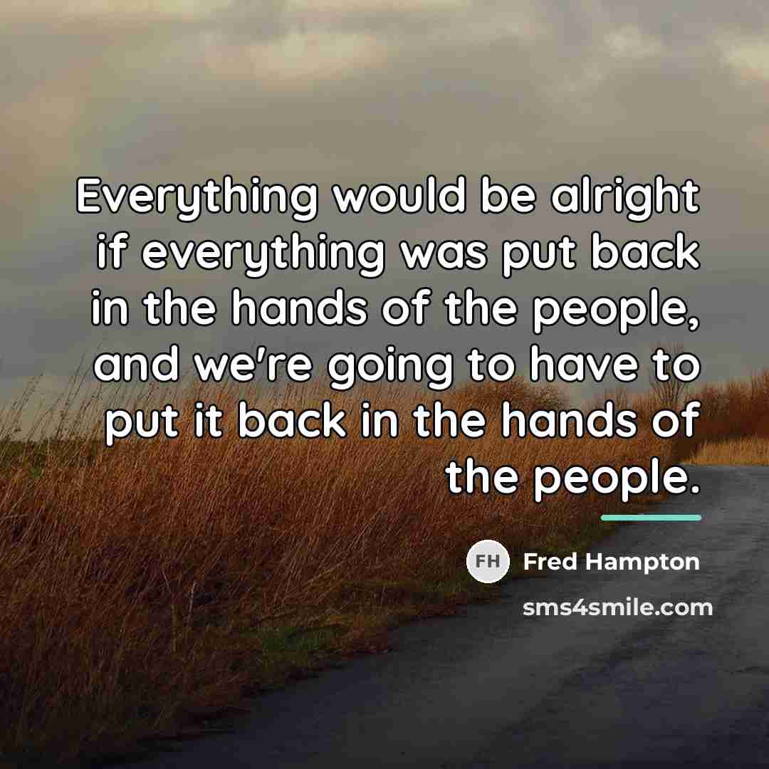 “Everything would be alright if everything was put back in…” quote by Fred Hampton