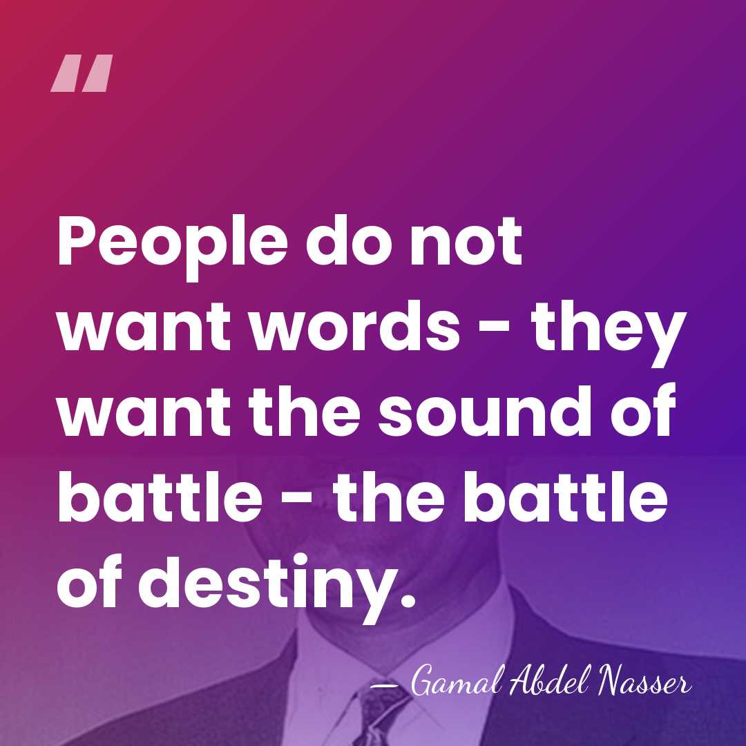 People do not want words - they want the sound of battle&hellip; - Gamal Abdel Nasser