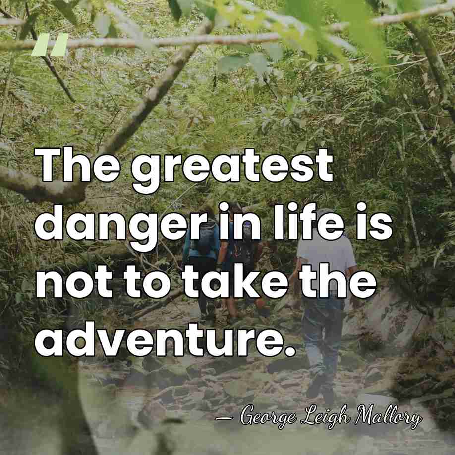 The greatest danger in life is not to take the adventure. - George Leigh Mallory