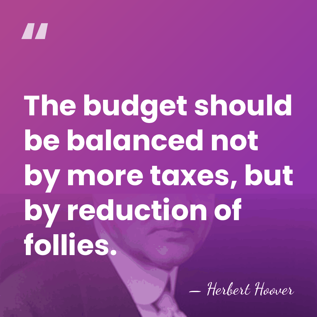 The budget should be balanced not by more taxes, but by reduction&hellip; - Herbert Hoover
