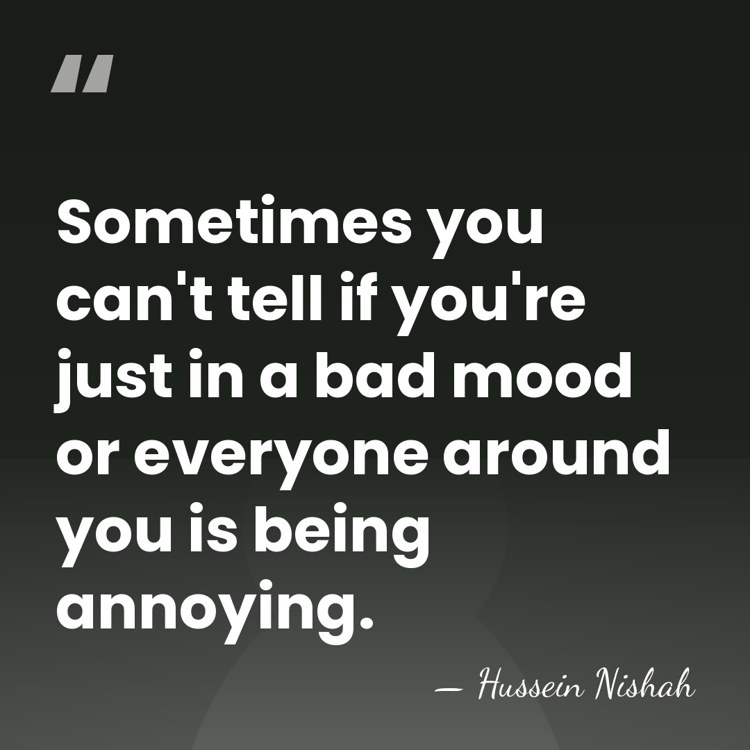 Sometimes you can't tell if you're just in a bad mood or&hellip; - Hussein Nishah