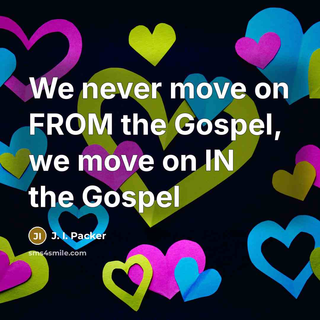 “We never move on FROM the Gospel, we move on…” quote by J. I. Packer