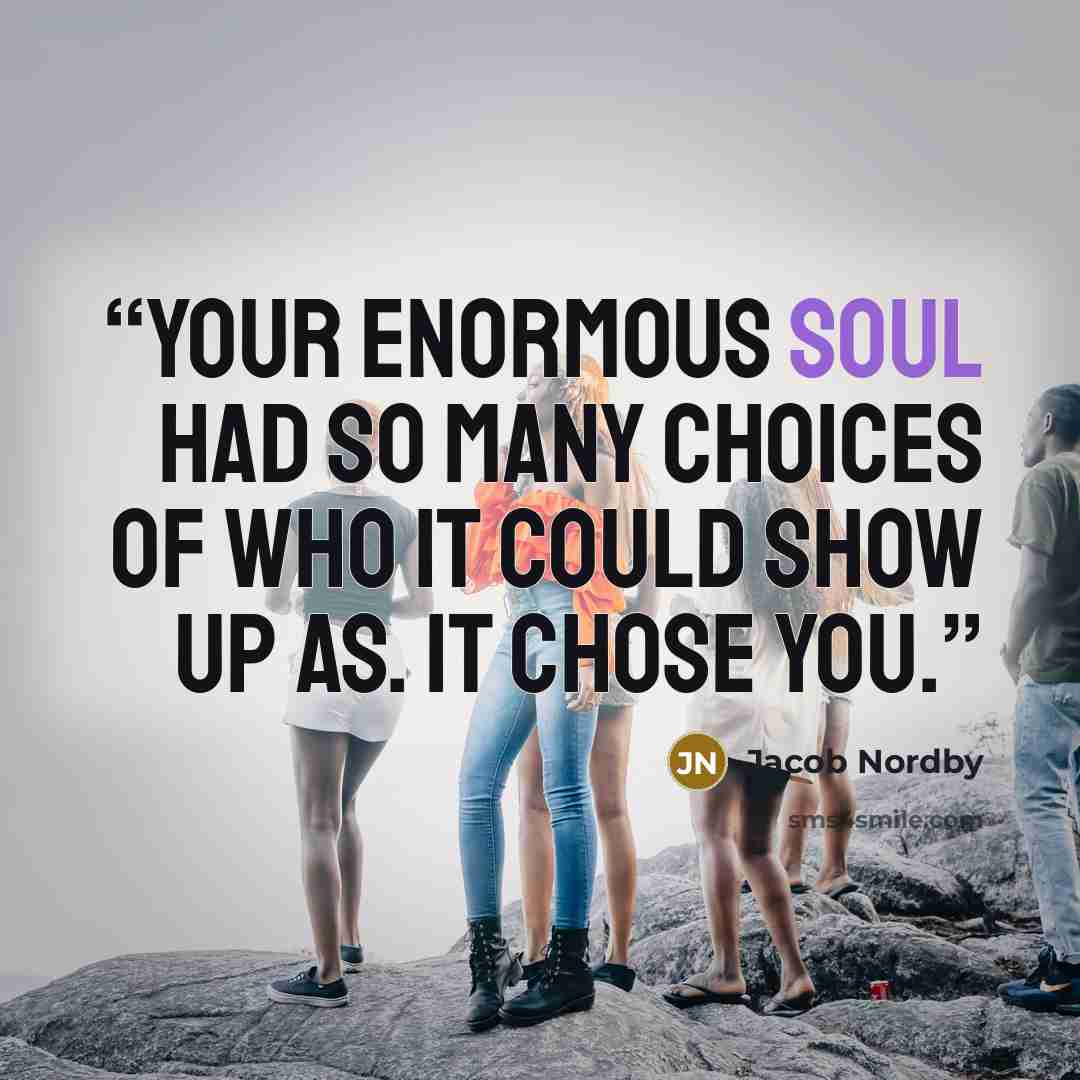 “Your enormous soul had so many choices of who it could show up as. It chose you.” quote by Jacob Nordby