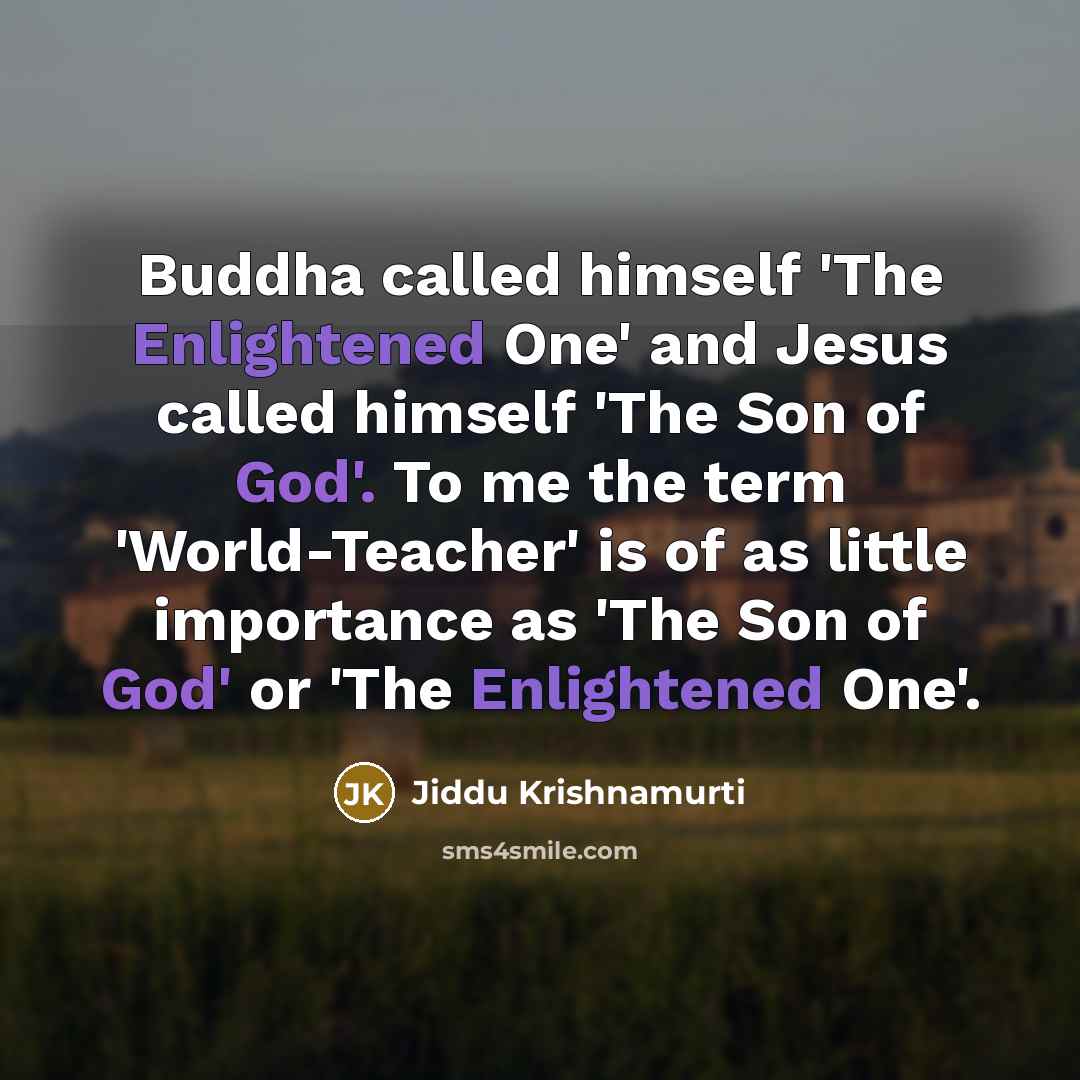“Buddha called himself 'The Enlightened One' and Jesus called himself 'The Son of God'. To me the term 'World-Teacher' is of as little importance as 'The Son of God' or 'The Enlightened One'.” quote by Jiddu Krishnamurti