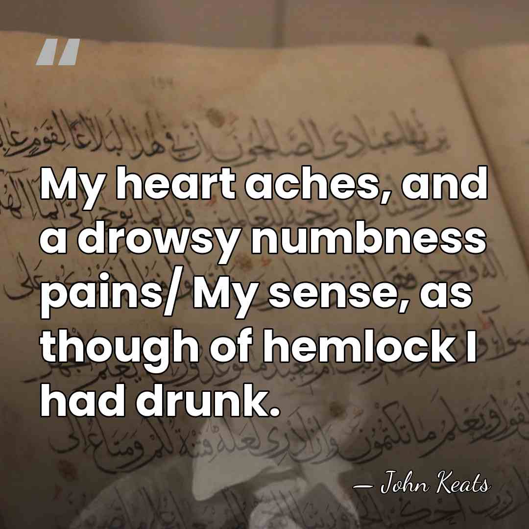 My heart aches, and a drowsy numbness pains/ My sense, as though&hellip; - John Keats