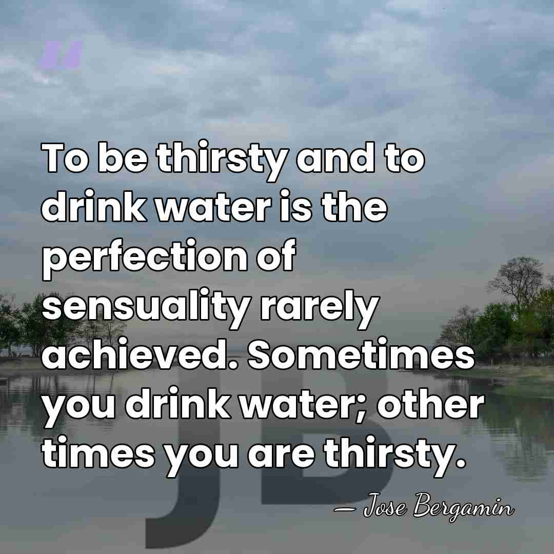 To be thirsty and to drink water is the perfection of sensuality&hellip; - Jose Bergamin