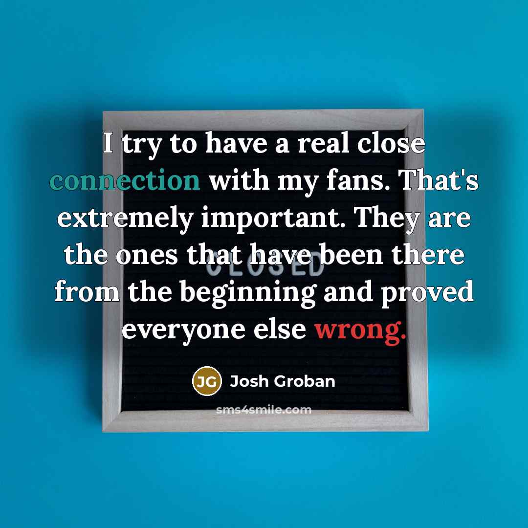 “I try to have a real close connection with my…” quote by Josh Groban