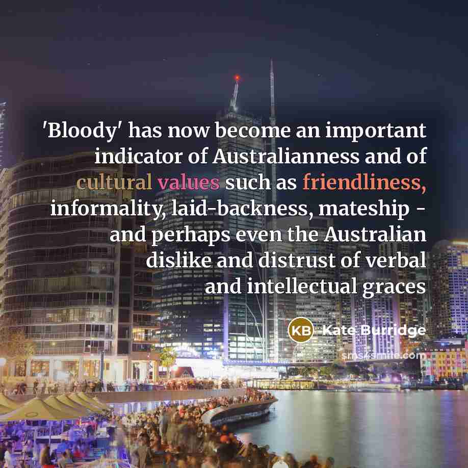 “'Bloody' has now become an important indicator of Australianness and of cultural values such as friendliness, informality, laid-backness, mateship - and perhaps even the Australian dislike and distrust of verbal and intellectual graces” quote by Kate Burridge