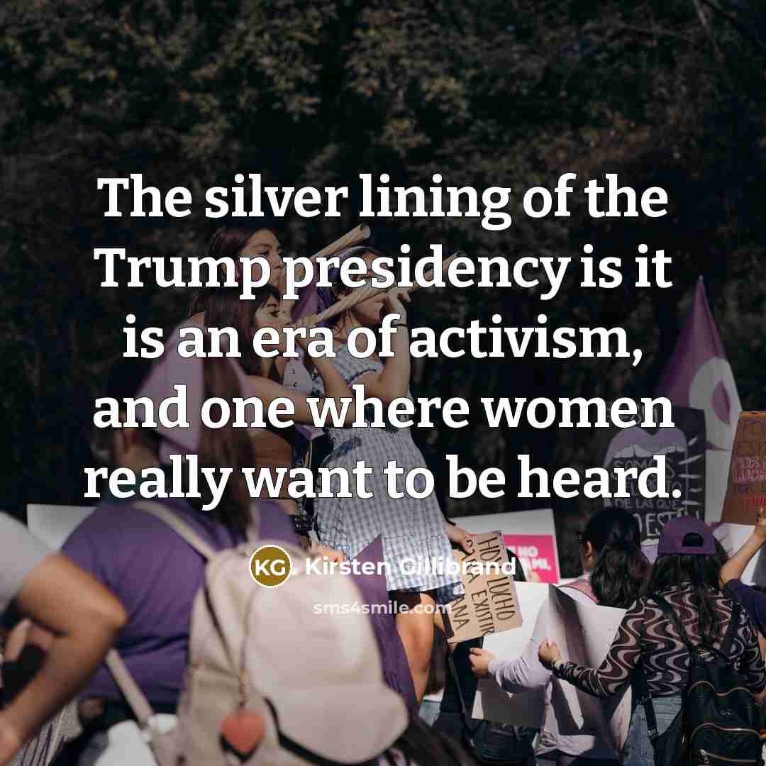 “The silver lining of the Trump presidency is it is an era of activism, and one where women really want to be heard.” quote by Kirsten Gillibrand
