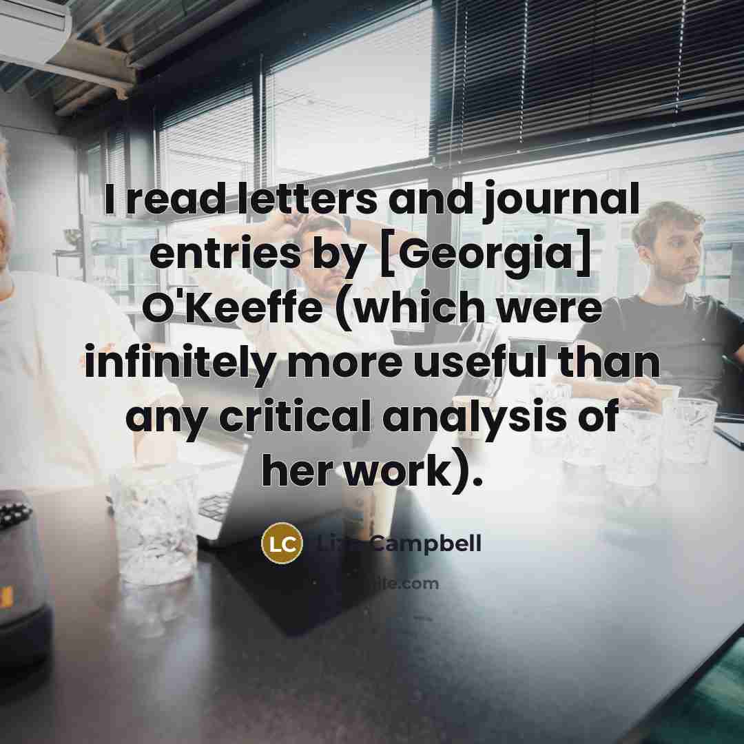 “I read letters and journal entries by [Georgia] O'Keeffe (which…” quote by Liza Campbell