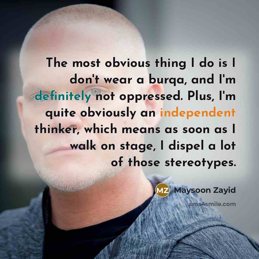 “The most obvious thing I do is I don't wear a burqa, and I'm definitely not oppressed. Plus, I'm quite obviously an independent thinker, which means as soon as I walk on stage, I dispel a lot of those stereotypes.” quote by Maysoon Zayid