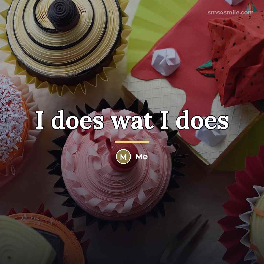 “I does wat I does…” quote by Me
