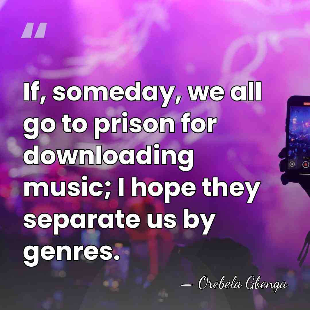 If, someday, we all go to prison for downloading music; I hope&hellip; - Orebela Gbenga