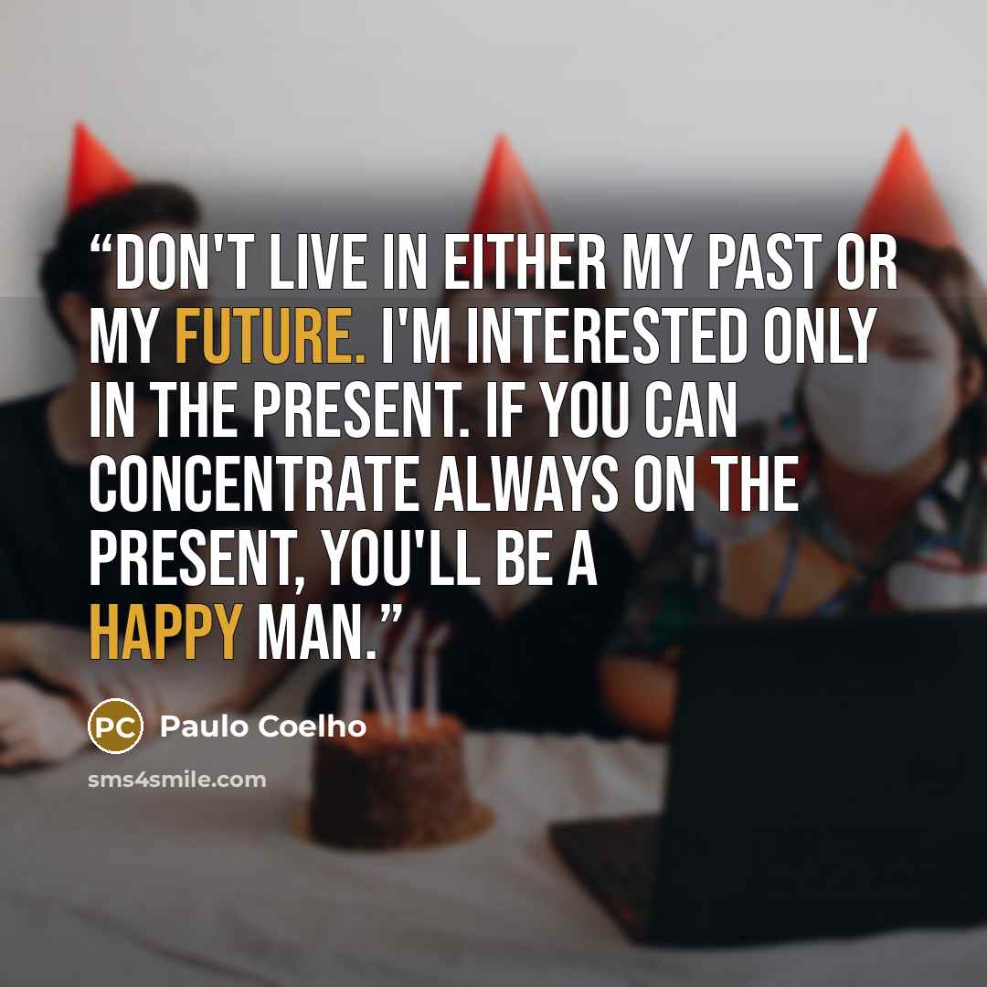 “don't live in either my past or my future. I'm interested only in the present. If you can concentrate always on the present, you'll be a happy man.” quote by Paulo Coelho
