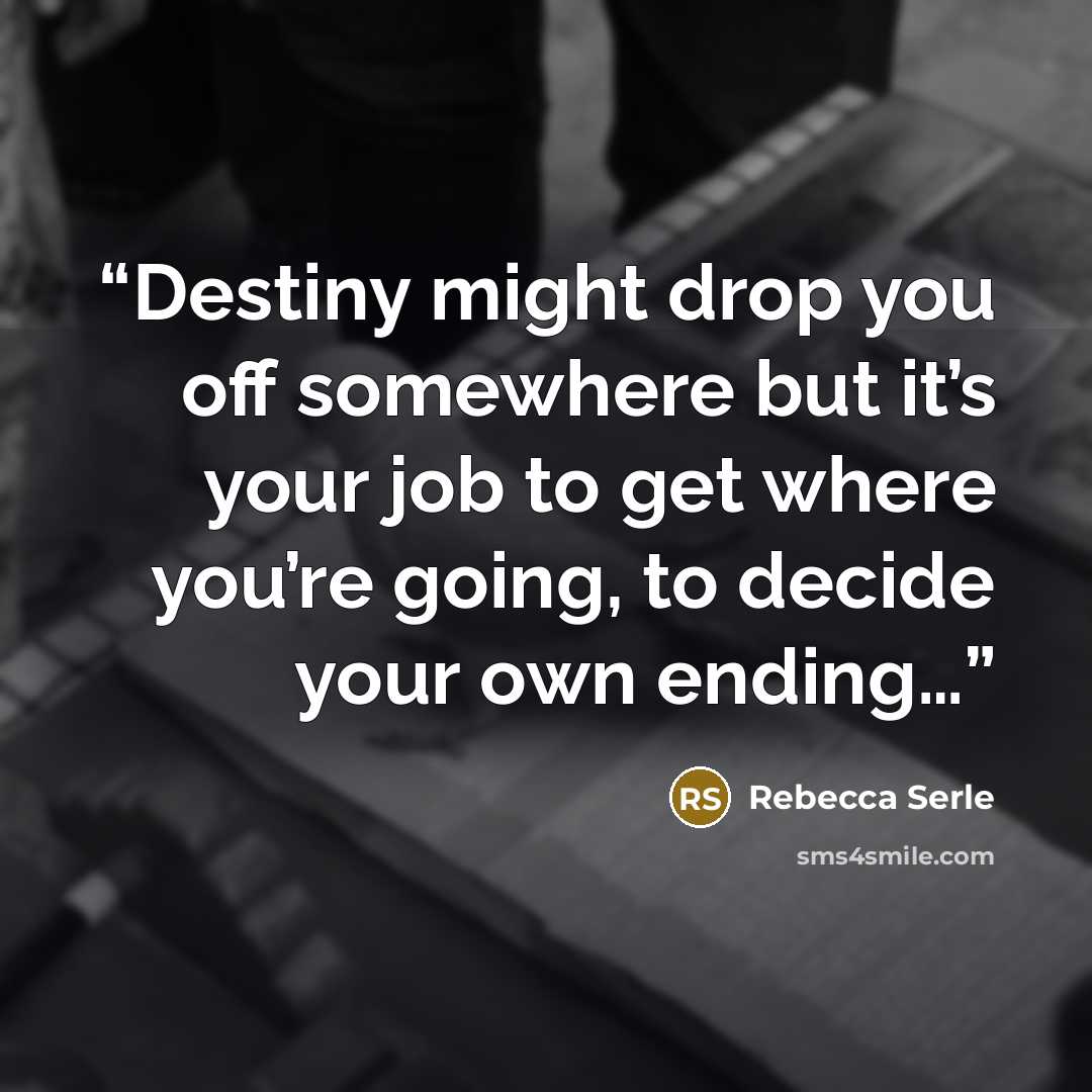 “Destiny might drop you off somewhere but it’s your job to get where you’re going, to decide your own ending…” quote by Rebecca Serle