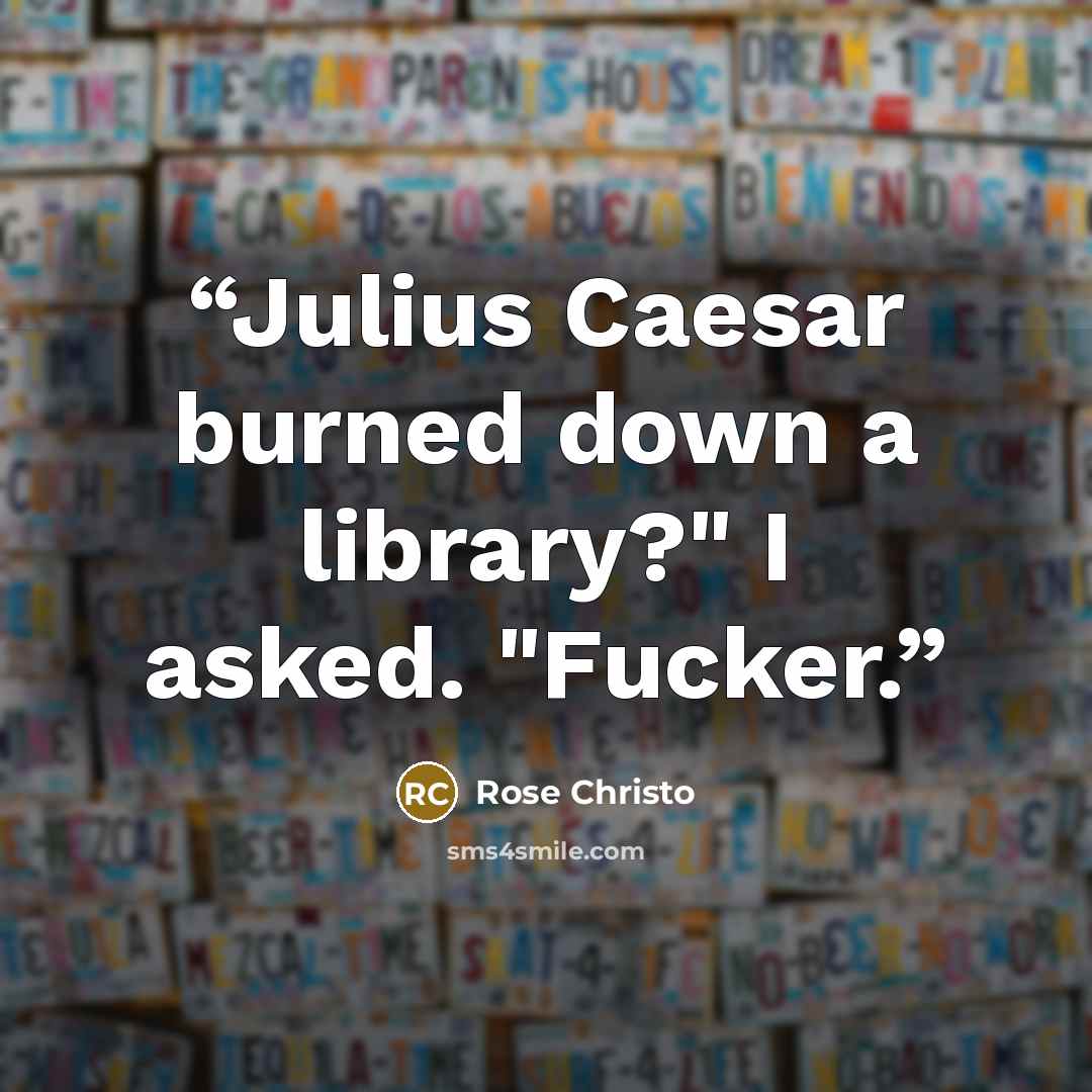 “Julius Caesar burned down a library?" I asked. "Fucker.” quote by Rose Christo