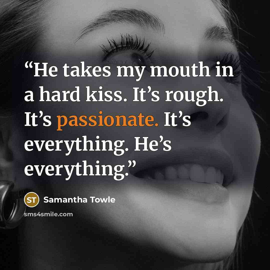 “He takes my mouth in a hard kiss. It’s rough. It’s passionate. It’s everything. He’s everything.” quote by Samantha Towle