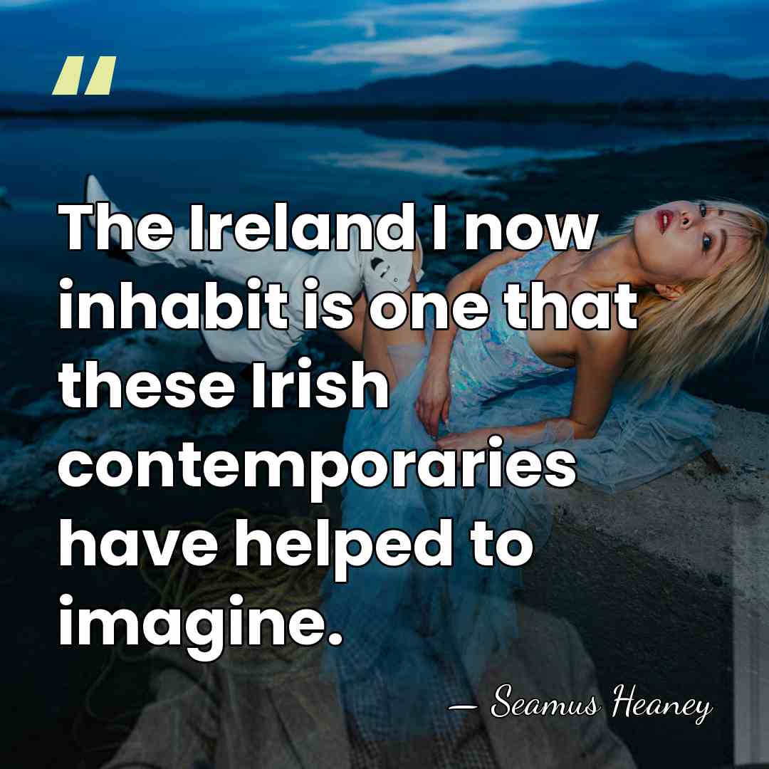The Ireland I now inhabit is one that these Irish contemporaries have&hellip; - Seamus Heaney
