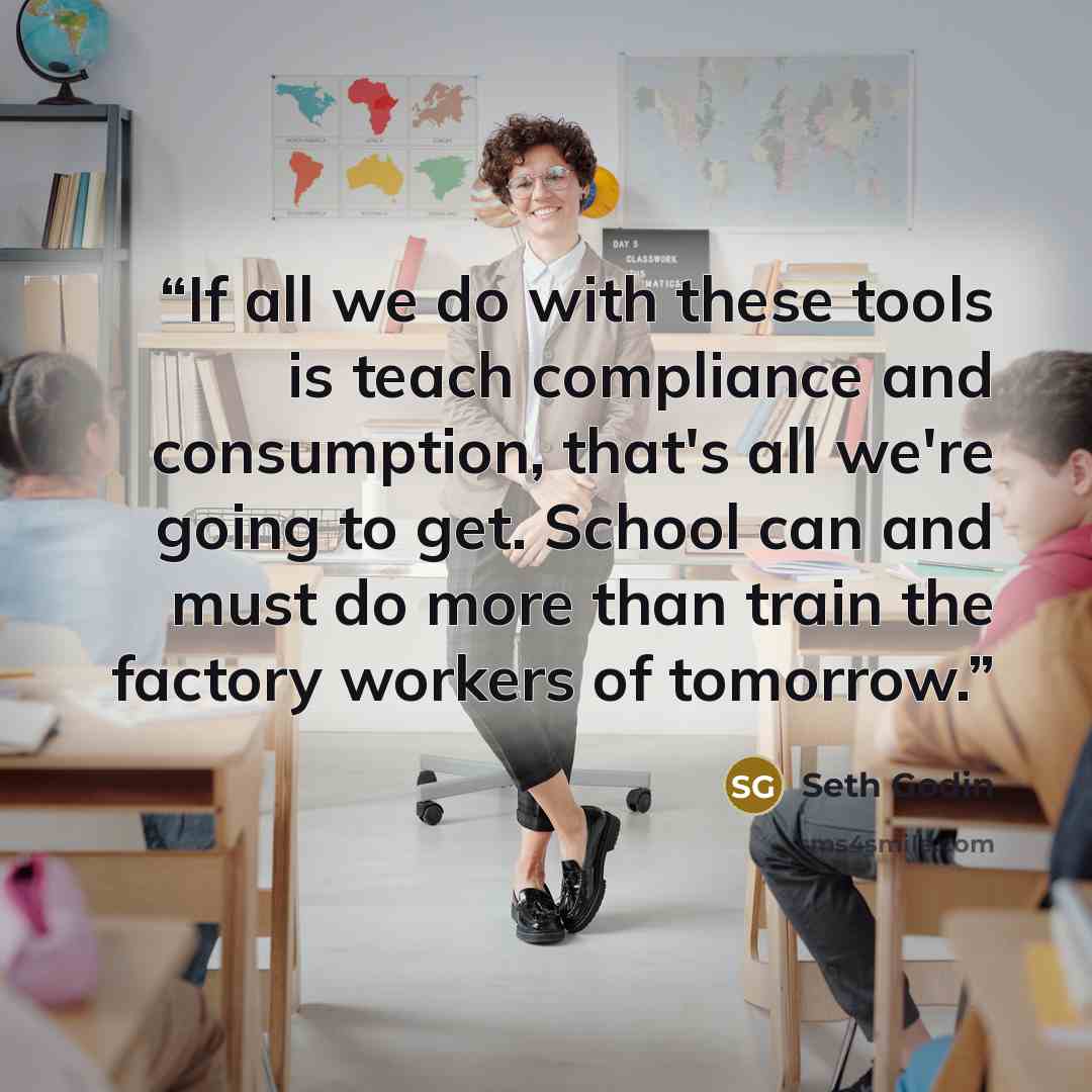 “If all we do with these tools is teach compliance and consumption, that's all we're going to get. School can and must do more than train the factory workers of tomorrow.” quote by Seth Godin