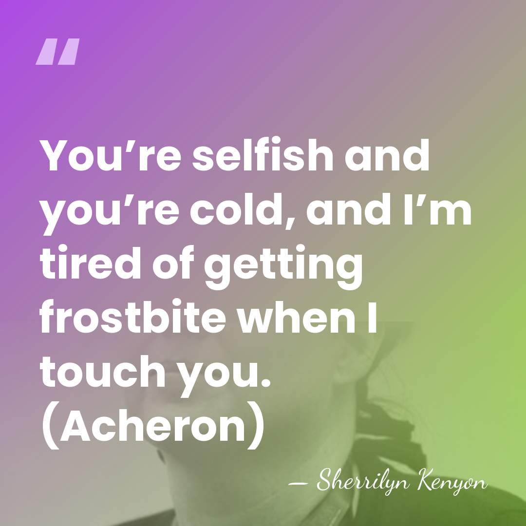 You’re selfish and you’re cold, and I’m tired of getting frostbite when&hellip; - Sherrilyn Kenyon