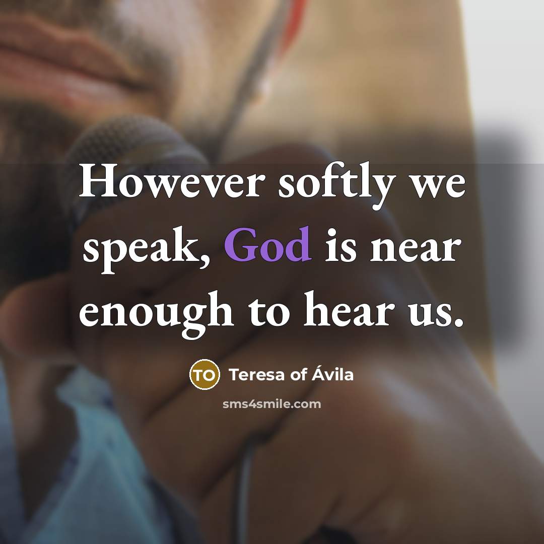“However softly we speak, God is near enough to hear…” quote by Teresa of Avila