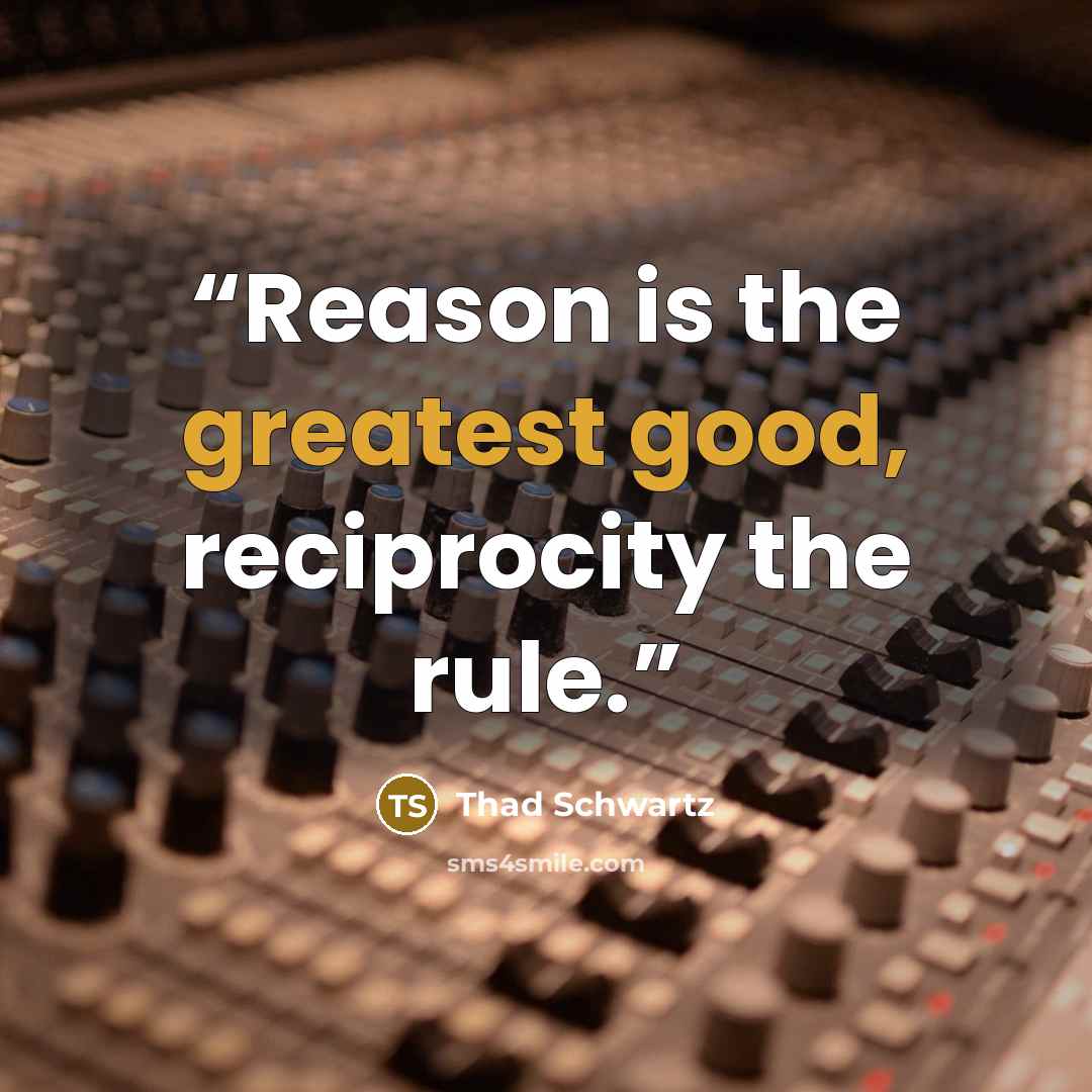 “Reason is the greatest good, reciprocity the rule.” quote by Thad Schwartz