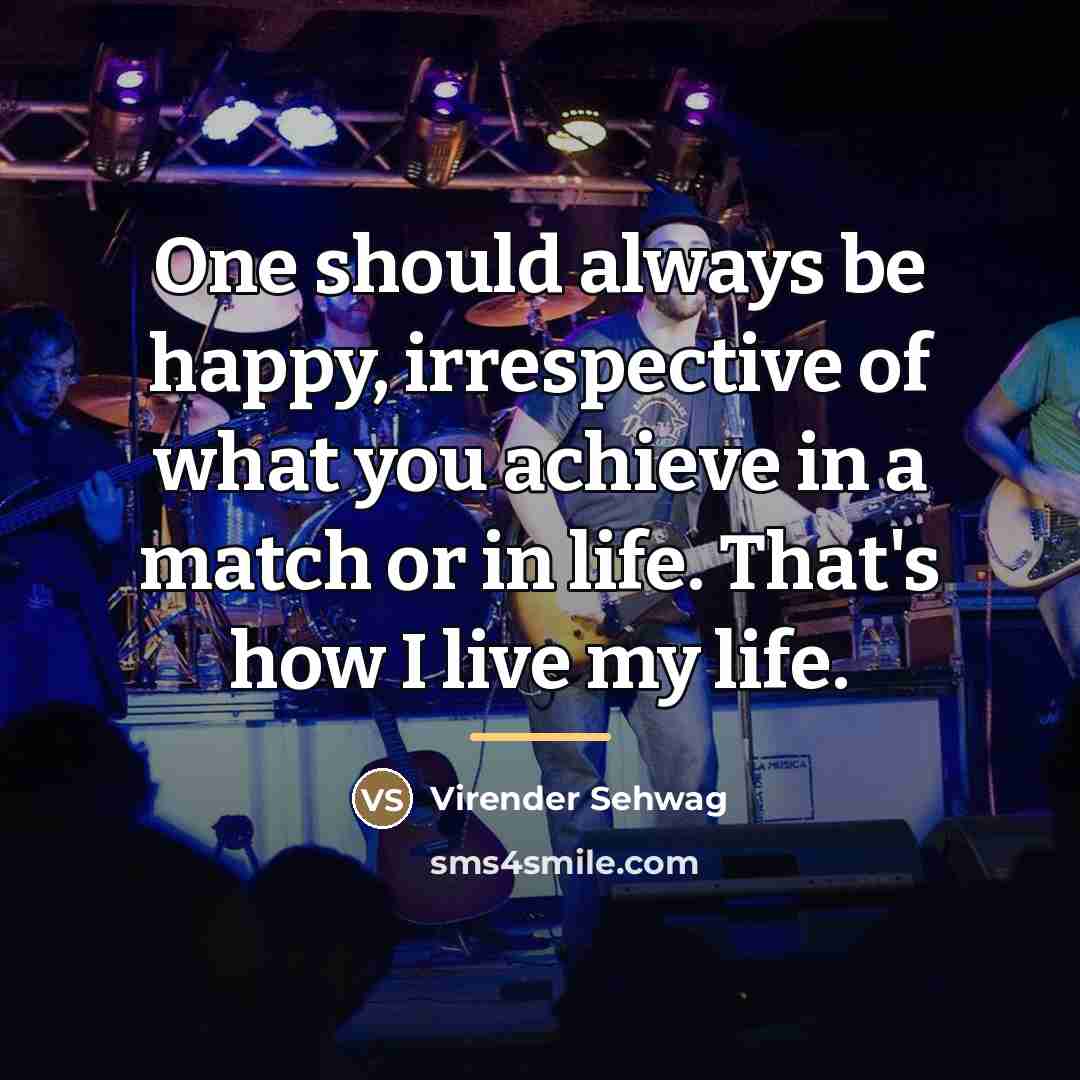 “One should always be happy, irrespective of what you achieve…” quote by Virender Sehwag
