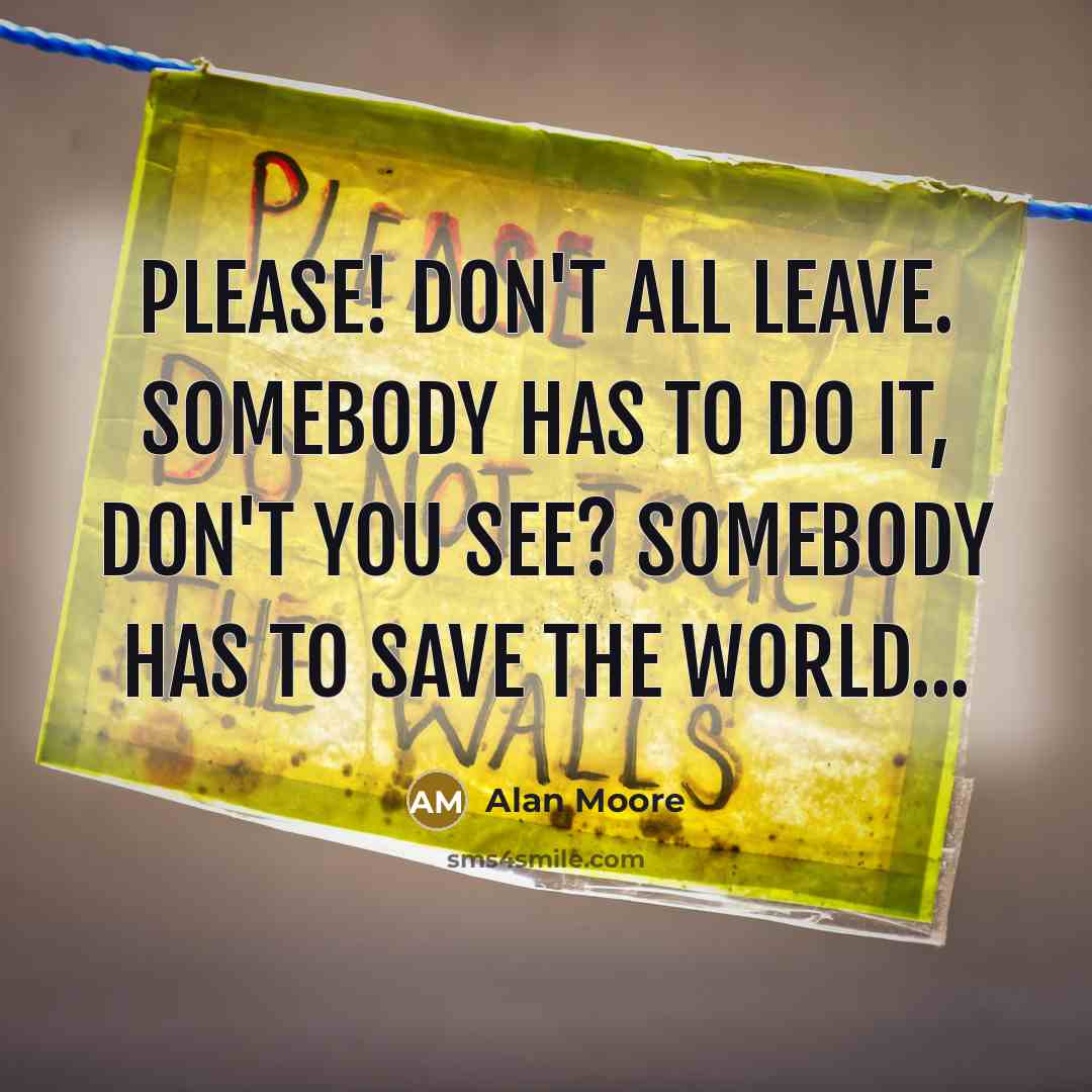 “Please! Don't all leave. Somebody has to do it, don't you see? Somebody has to save the world...” quote by Alan Moore
