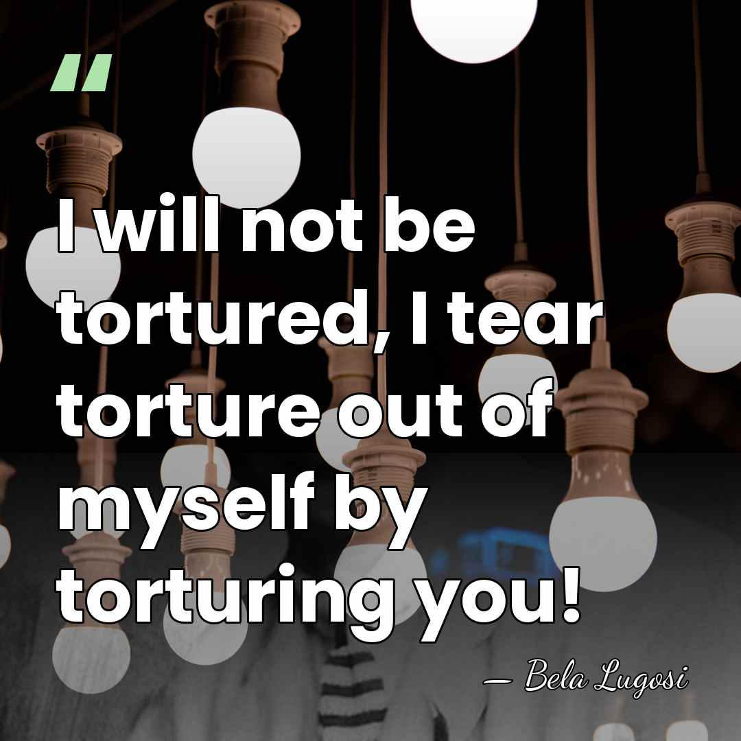 I will not be tortured, I tear torture out of myself by&hellip; - Bela Lugosi