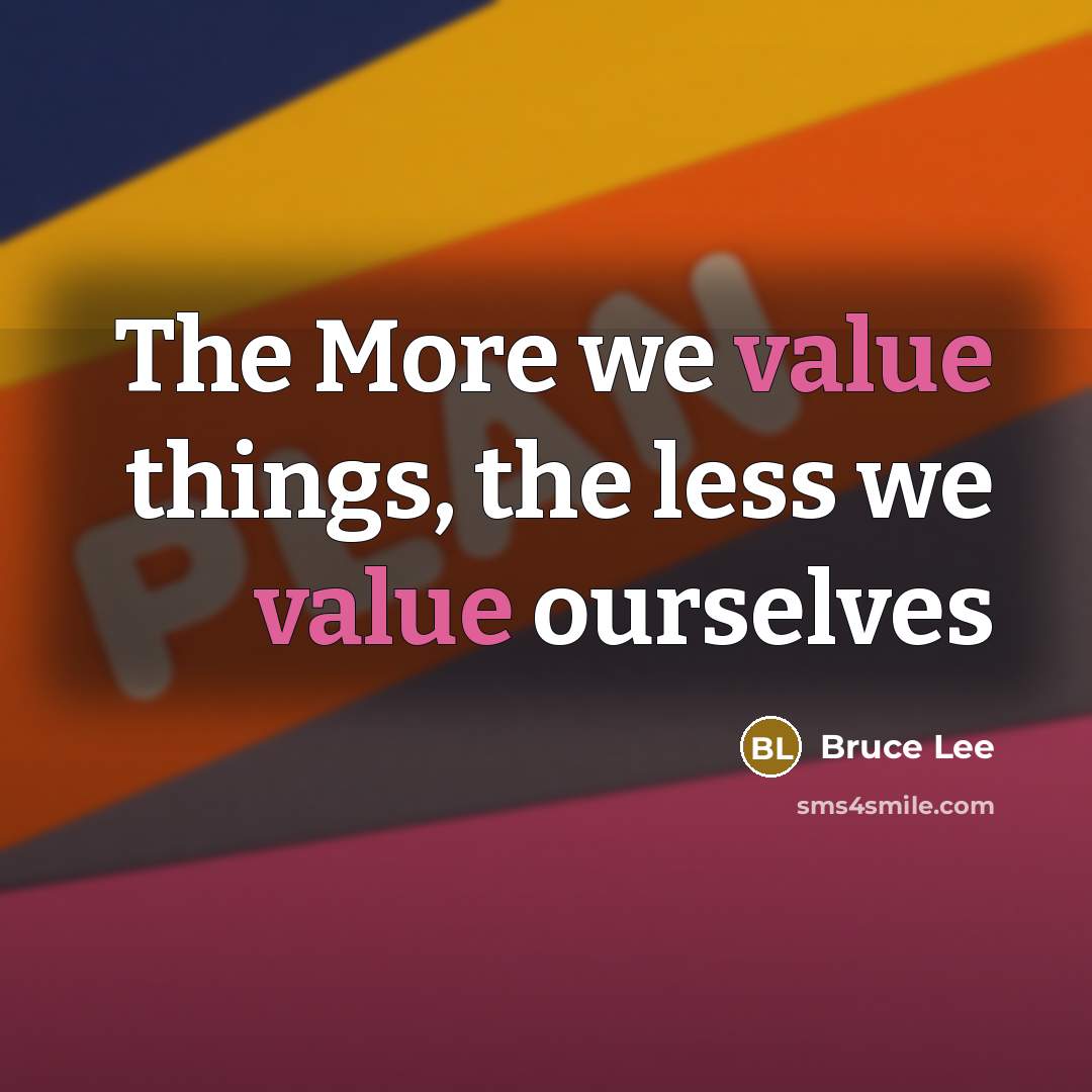 “The More we value things, the less we value ourselves…” quote by Bruce Lee