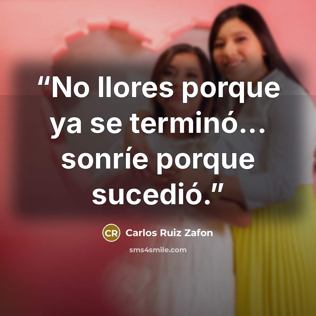 “No llores porque ya se terminó... sonríe porque sucedió.” quote by Carlos Ruìz Zafòn