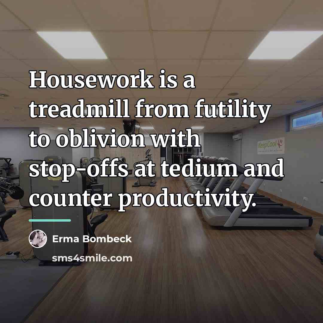 “Housework is a treadmill from futility to oblivion with stop-offs…” quote by Erma Bombeck