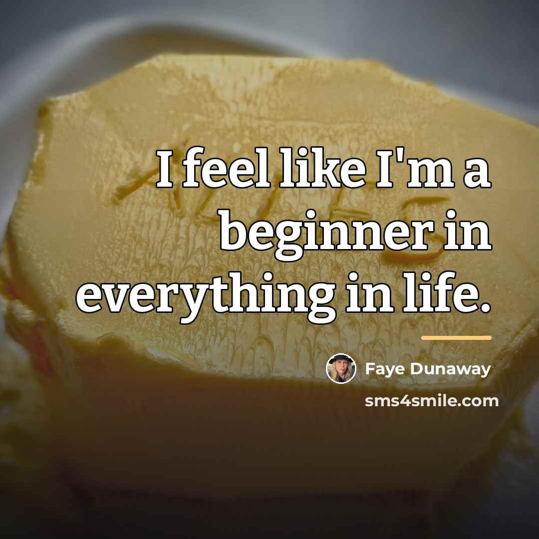 “I feel like I'm a beginner in everything in life.…” quote by Faye Dunaway