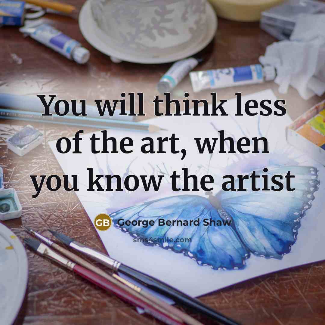 “You will think less of the art, when you know…” quote by George Bernard Shaw