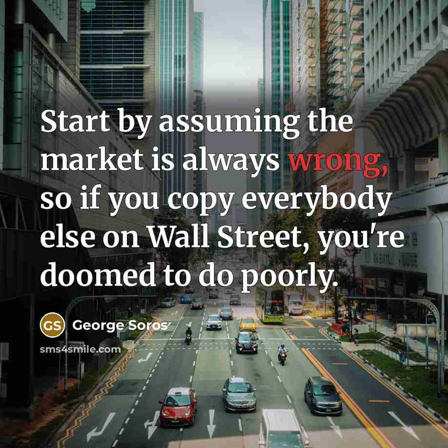 “Start by assuming the market is always wrong, so if…” quote by George Soros