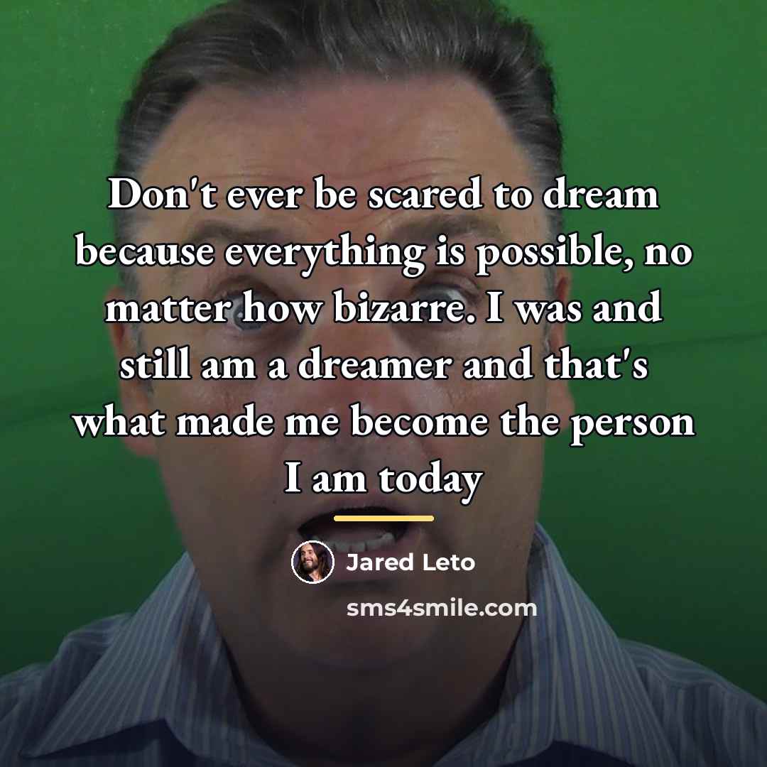 “Don't ever be scared to dream because everything is possible,…” quote by Jared Leto