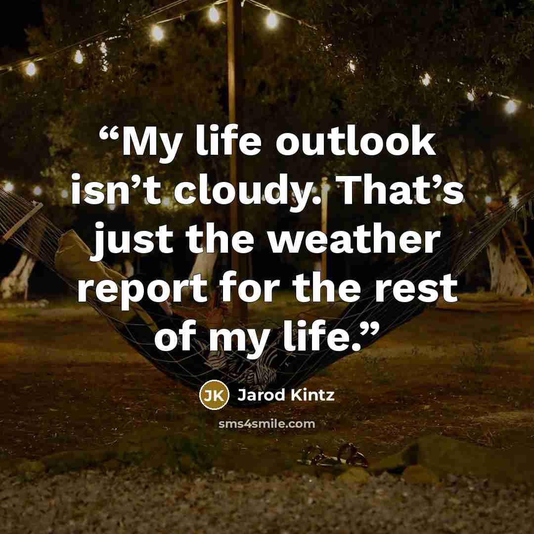 “My life outlook isn’t cloudy. That’s just the weather report for the rest of my life.” quote by Jarod Kintz