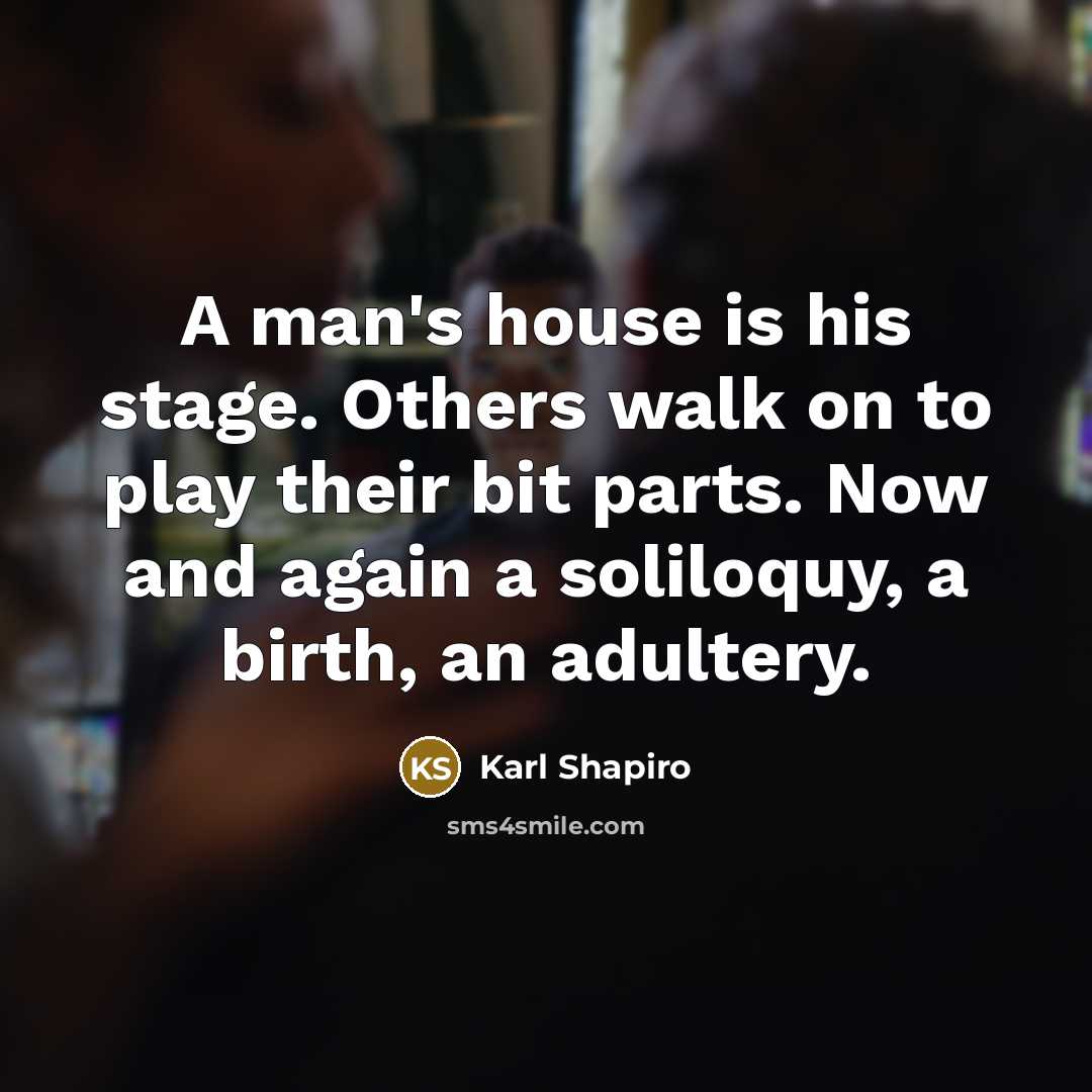 “A man's house is his stage. Others walk on to…” quote by Karl Shapiro