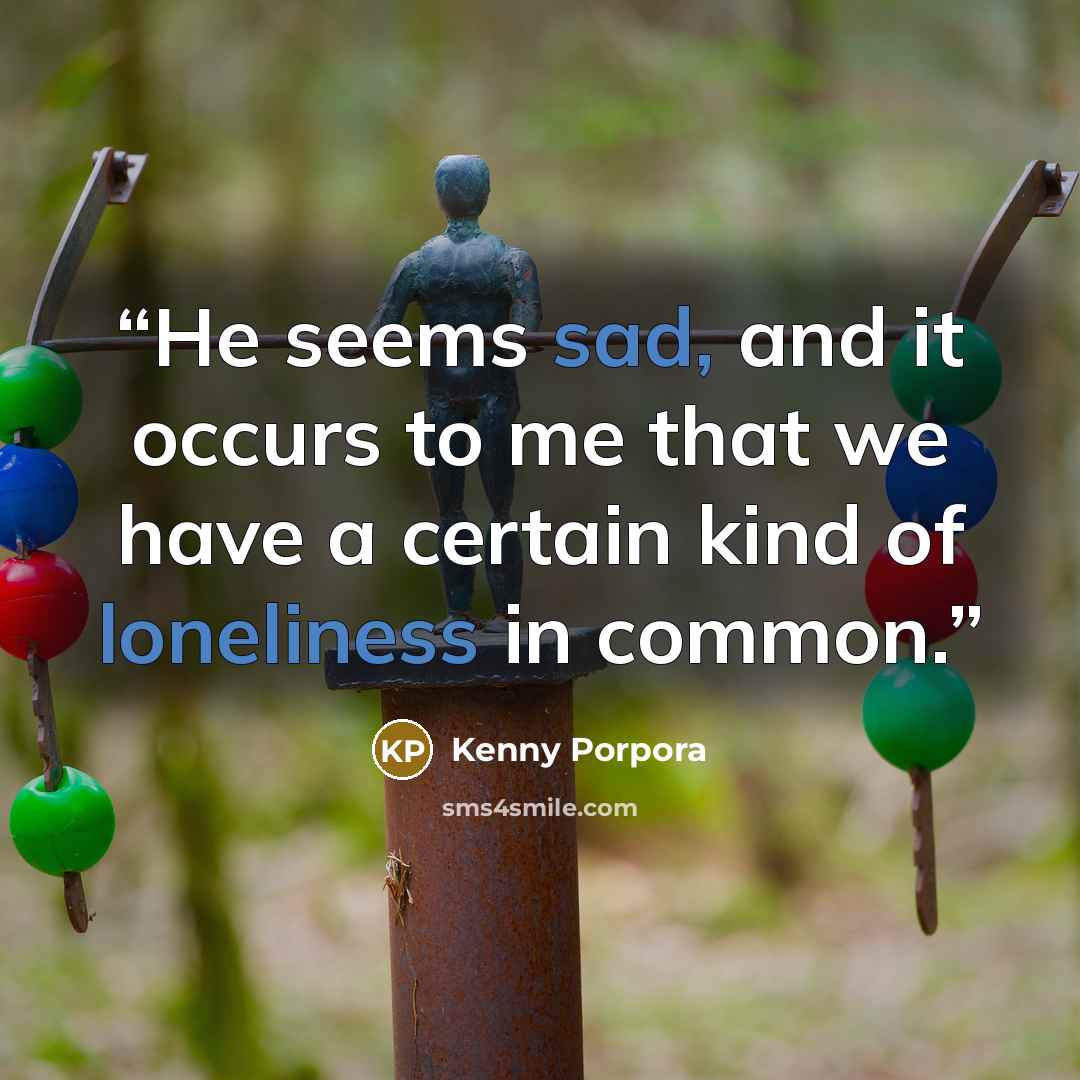 “He seems sad, and it occurs to me that we have a certain kind of loneliness in common.” quote by Kenny Porpora