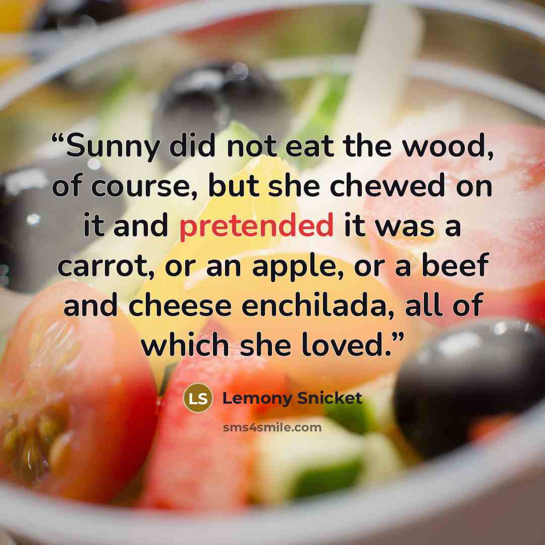 “Sunny did not eat the wood, of course, but she chewed on it and pretended it was a carrot, or an apple, or a beef and cheese enchilada, all of which she loved.” quote by Lemony Snicket