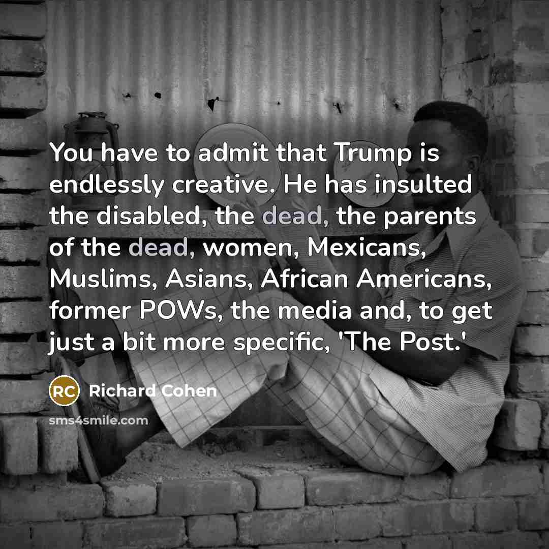 “You have to admit that Trump is endlessly creative. He…” quote by Richard Cohen