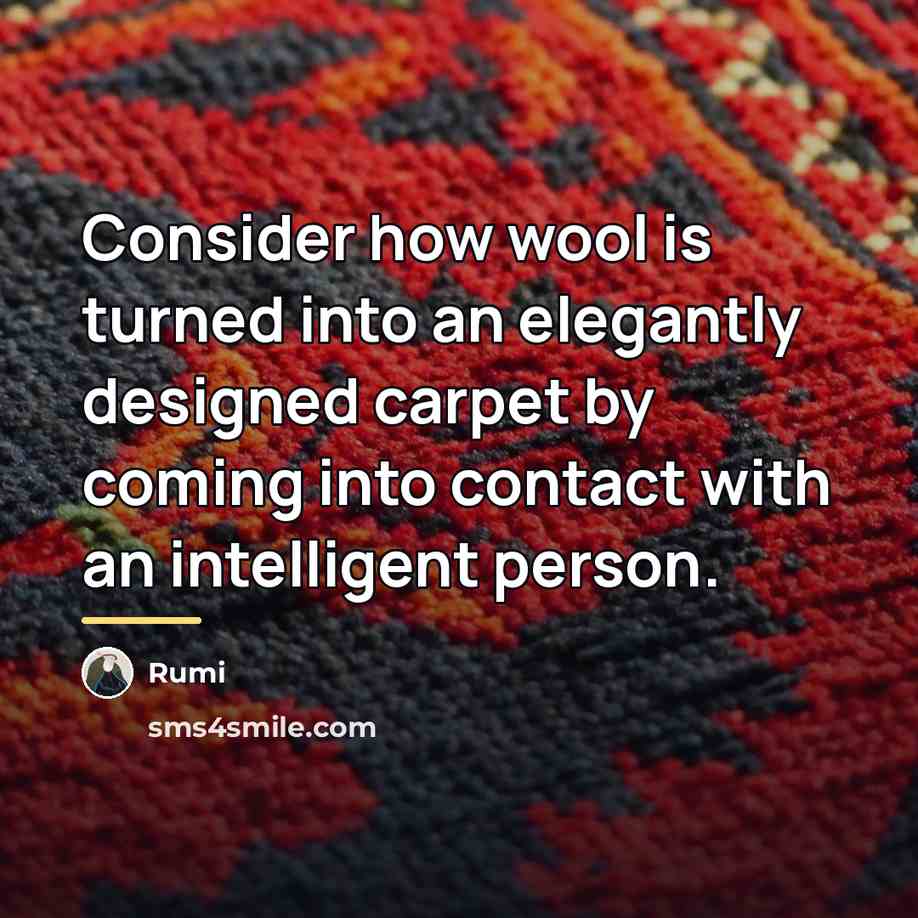 “Consider how wool is turned into an elegantly designed carpet…” quote by Rumi