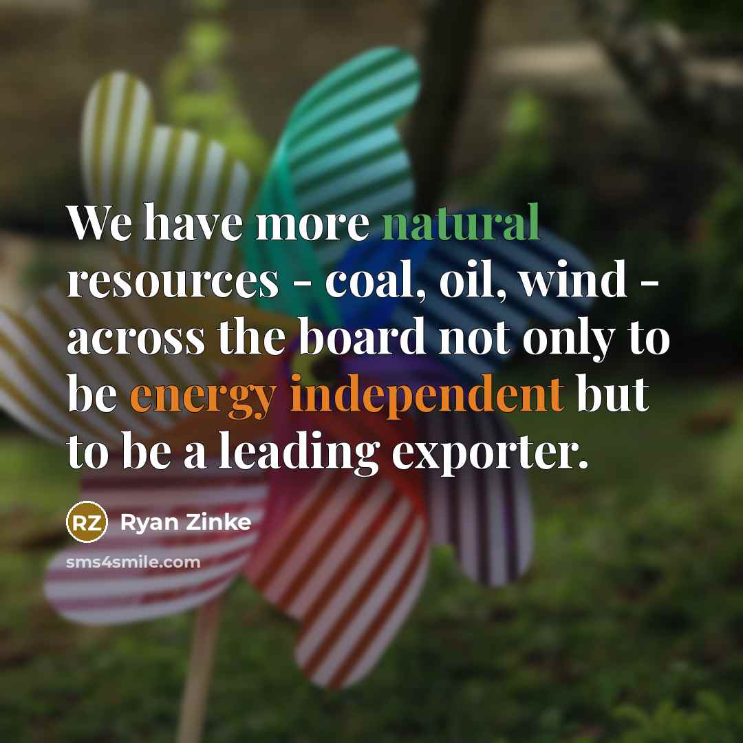 “We have more natural resources - coal, oil, wind - across the board not only to be energy independent but to be a leading exporter.” quote by Ryan Zinke