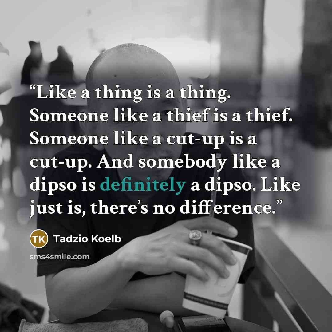 “Like a thing is a thing. Someone like a thief is a thief. Someone like a cut-up is a cut-up. And somebody like a dipso is definitely a dipso. Like just is, there’s no difference.” quote by Tadzio Koelb