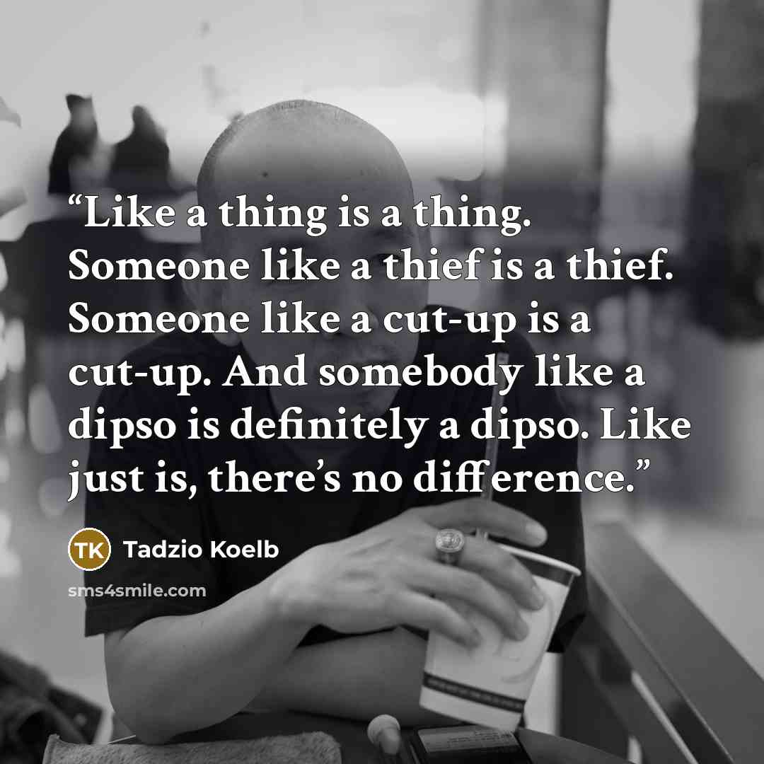“Like a thing is a thing. Someone like a thief is a thief. Someone like a cut-up is a cut-up. And somebody like a dipso is definitely a dipso. Like just is, there’s no difference.” quote by Tadzio Koelb