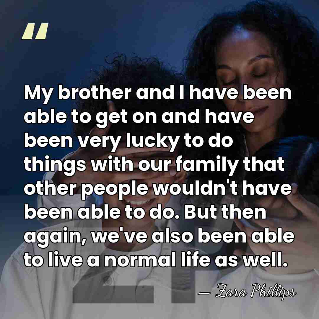 My brother and I have been able to get on and have&hellip; - Zara Phillips