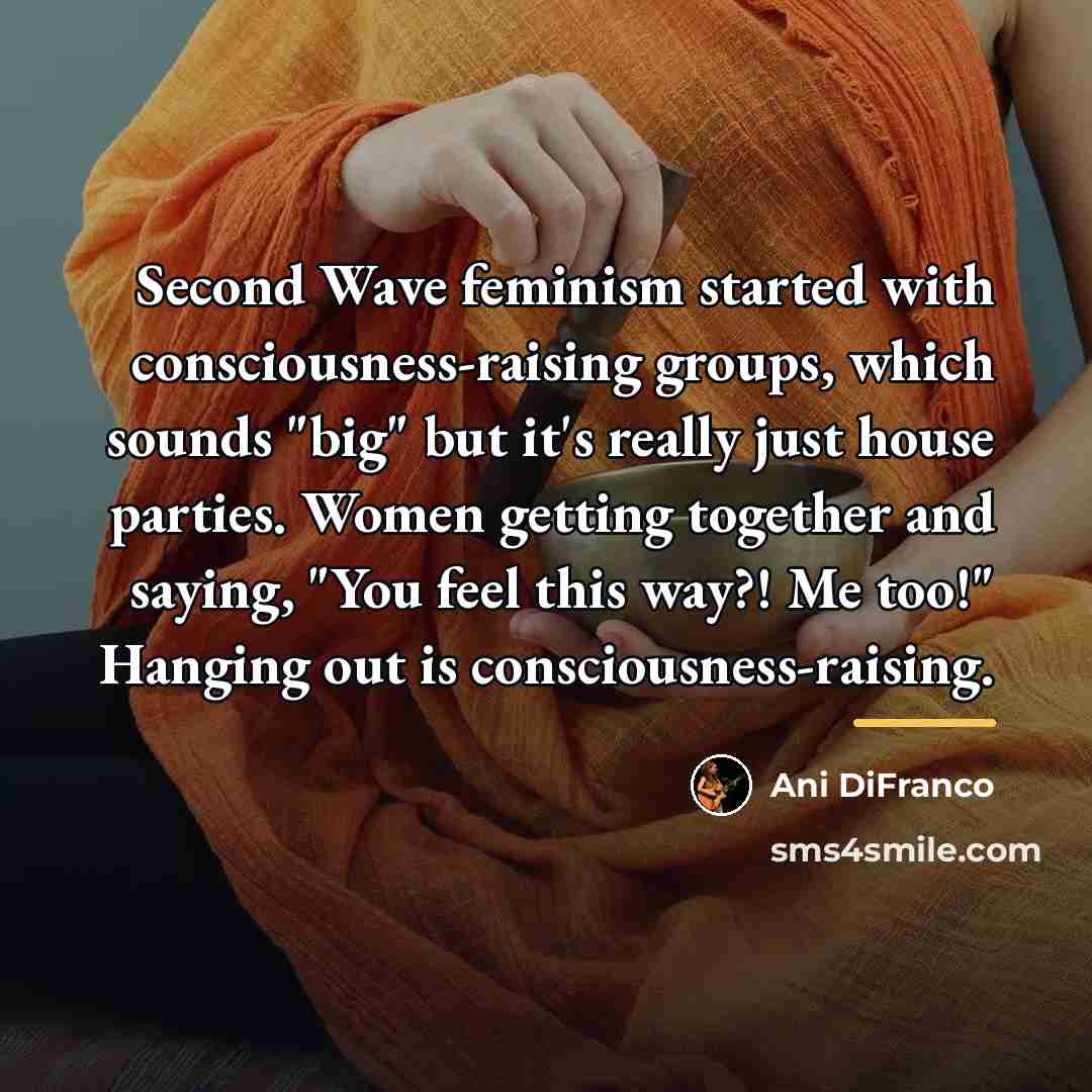 “Second Wave feminism started with consciousness-raising groups, which sounds "big"…” quote by Ani DiFranco