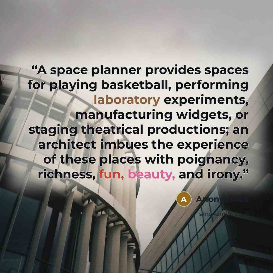 “A space planner provides spaces for playing basketball, performing laboratory experiments, manufacturing widgets, or staging theatrical productions; an architect imbues the experience of these places with poignancy, richness, fun, beauty, and irony.” quote by Anonymous